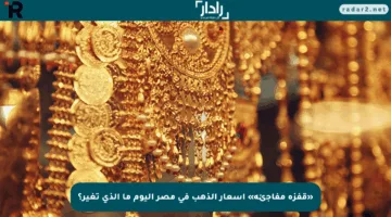 «قفزة مفاجئة» أسعار الذهب في مصر اليوم ما الذي تغير؟